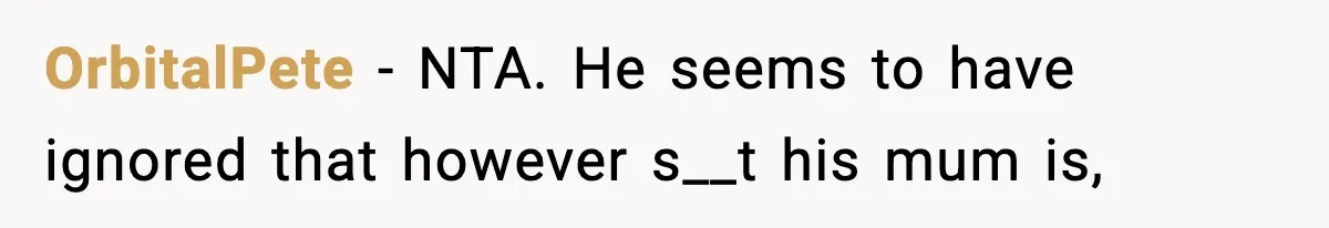 OrbitalPete − NTA. He seems to have ignored that however s__t his mum is,