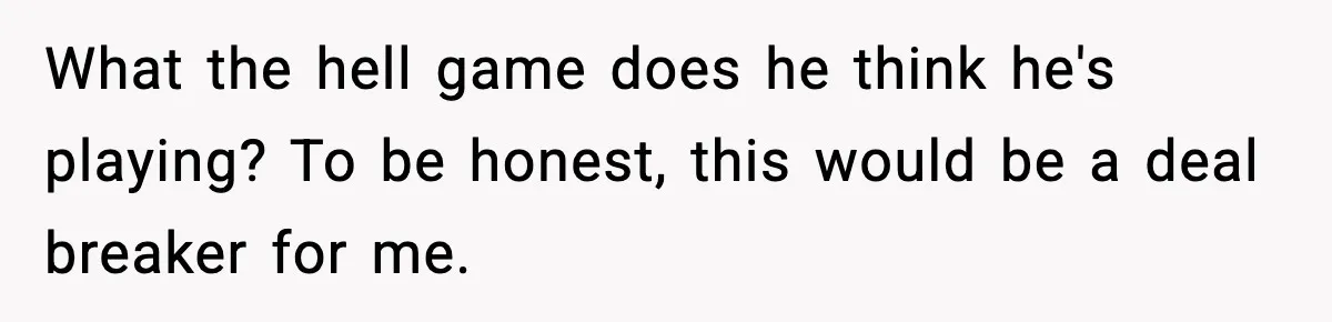 What the hell game does he think he's playing? To be honest, this would be a deal breaker for me.
