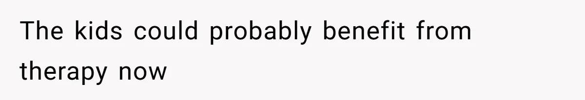 The kids could probably benefit from therapy now