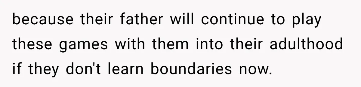 because their father will continue to play these games with them into their adulthood if they don't learn boundaries now.
