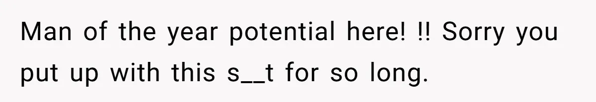 Man of the year potential here! !! Sorry you put up with this s__t for so long.