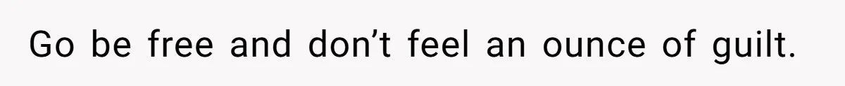 Go be free and don’t feel an ounce of guilt.