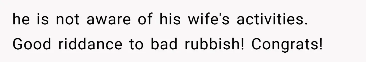 he is not aware of his wife's activities. Good riddance to bad rubbish! Congrats!