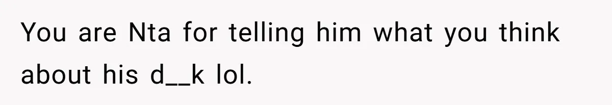 You are Nta for telling him what you think about his d__k lol.
