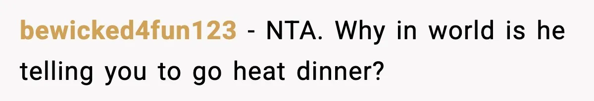 bewicked4fun123 − NTA. Why in world is he telling you to go heat dinner?