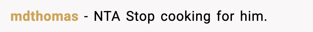 mdthomas − NTA Stop cooking for him.