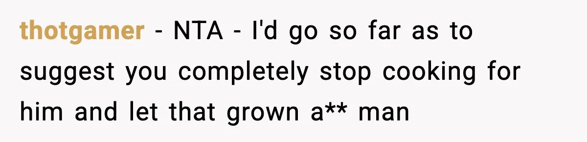 thotgamer − NTA - I'd go so far as to suggest you completely stop cooking for him and let that grown a** man