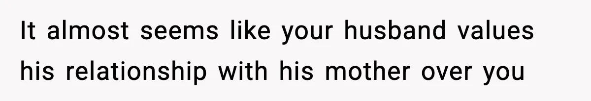 It almost seems like your husband values his relationship with his mother over you