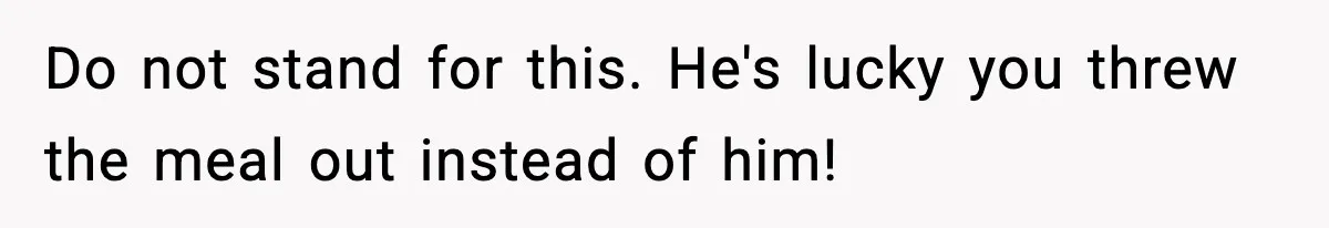 Do not stand for this. He's lucky you threw the meal out instead of him!