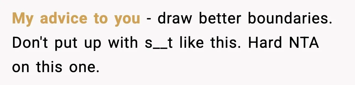 My advice to you - draw better boundaries. Don't put up with s__t like this. Hard NTA on this one.