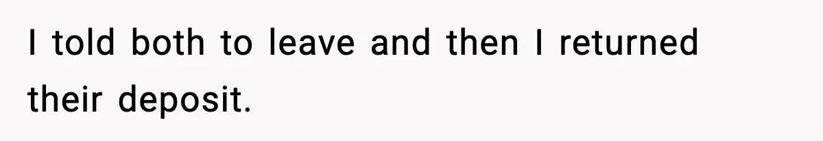 I told both to leave and then I returned their deposit.