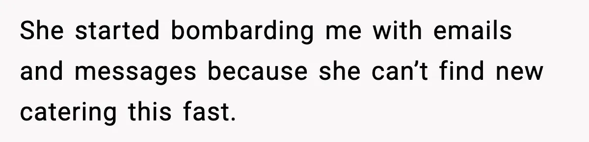 She started bombarding me with emails and messages because she can’t find new catering this fast.