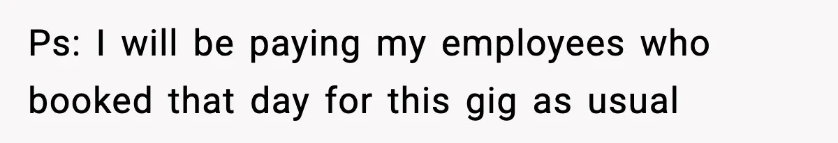 Ps: I will be paying my employees who booked that day for this gig as usual
