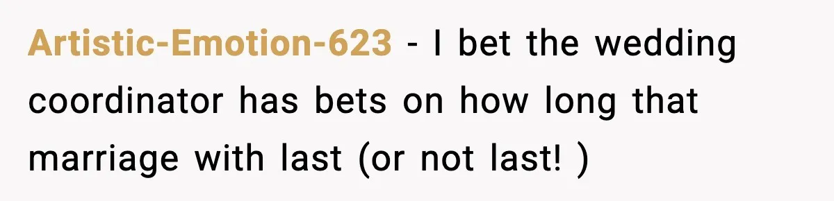 Artistic-Emotion-623 − I bet the wedding coordinator has bets on how long that marriage with last (or not last! )