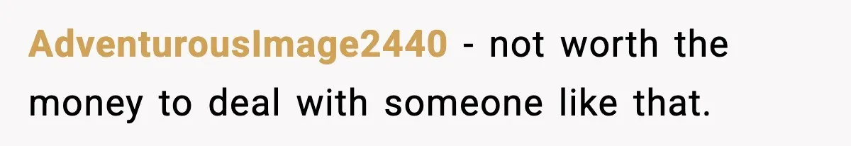 AdventurousImage2440 − not worth the money to deal with someone like that.