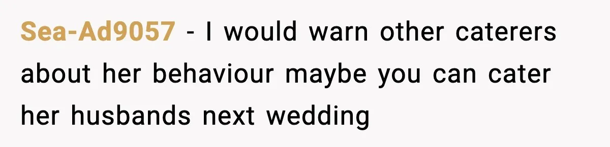 Sea-Ad9057 − I would warn other caterers about her behaviour maybe you can cater her husbands next wedding