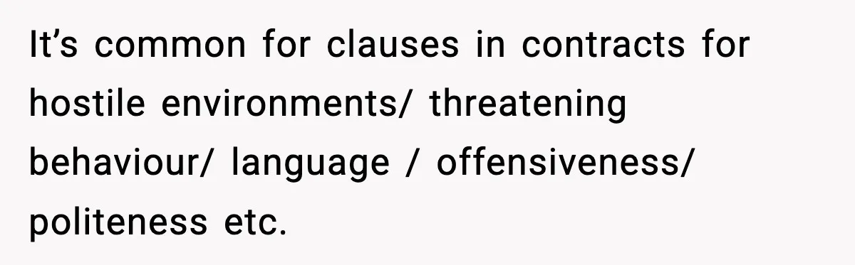 It’s common for clauses in contracts for hostile environments/ threatening behaviour/ language / offensiveness/ politeness etc.
