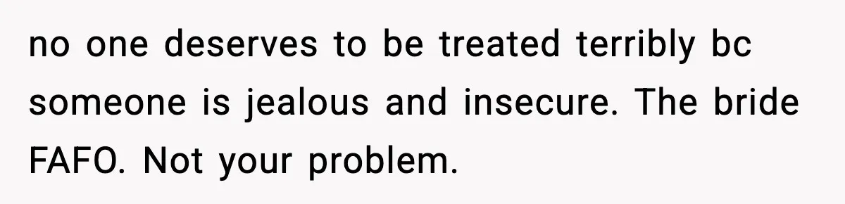 no one deserves to be treated terribly bc someone is jealous and insecure. The bride FAFO. Not your problem.