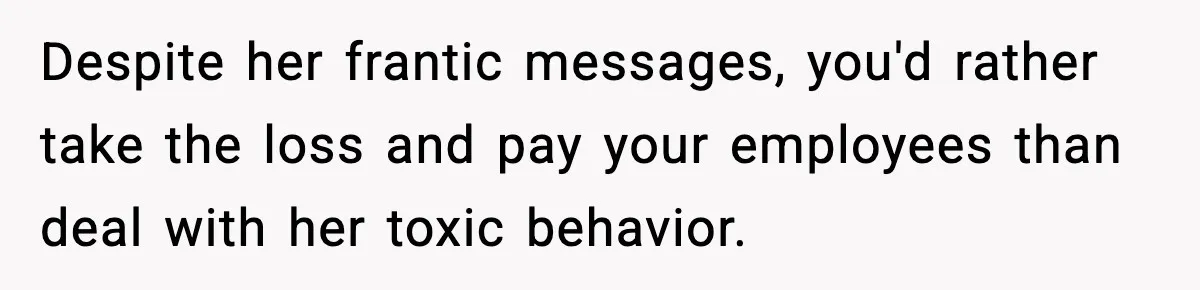 Despite her frantic messages, you'd rather take the loss and pay your employees than deal with her toxic behavior.