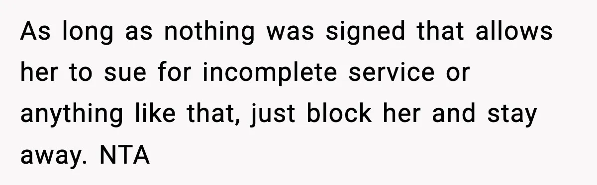 As long as nothing was signed that allows her to sue for incomplete service or anything like that, just block her and stay away. NTA
