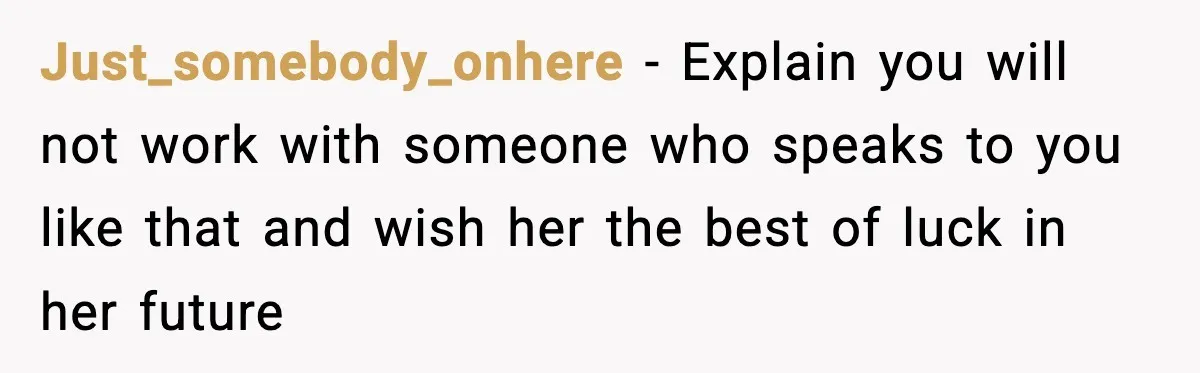 Just_somebody_onhere − Explain you will not work with someone who speaks to you like that and wish her the best of luck in her future