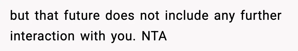but that future does not include any further interaction with you. NTA