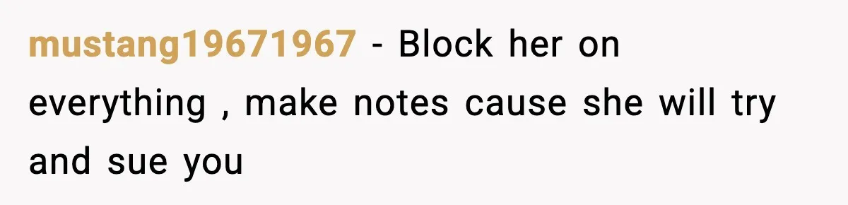 mustang19671967 − Block her on everything , make notes cause she will try and sue you