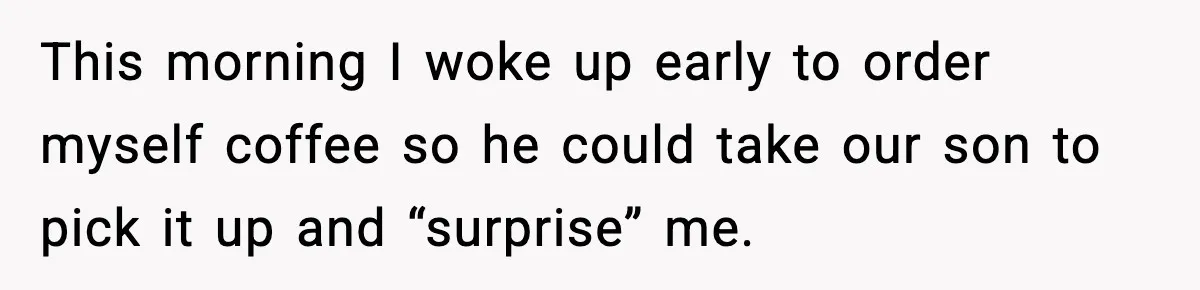 This morning I woke up early to order myself coffee so he could take our son to pick it up and “surprise” me.