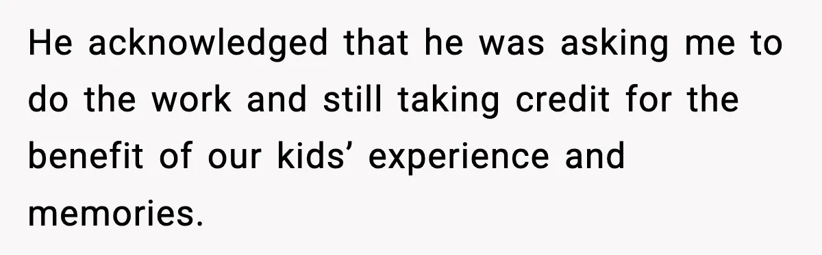 He acknowledged that he was asking me to do the work and still taking credit for the benefit of our kids’ experience and memories.