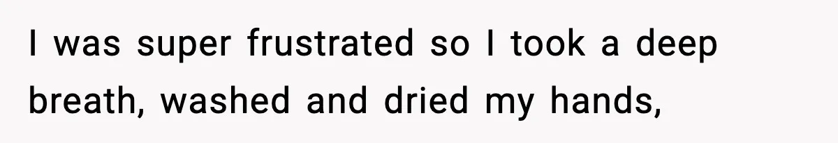 I was super frustrated so I took a deep breath, washed and dried my hands,