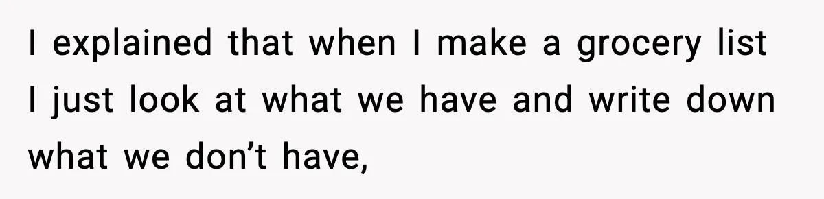 I explained that when I make a grocery list I just look at what we have and write down what we don’t have,