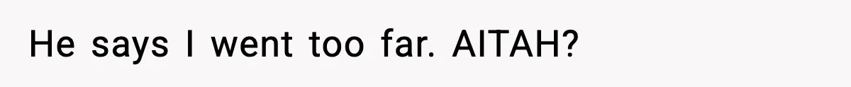 He says I went too far. AITAH?