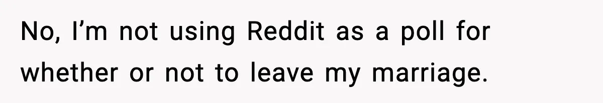 No, I’m not using Reddit as a poll for whether or not to leave my marriage.