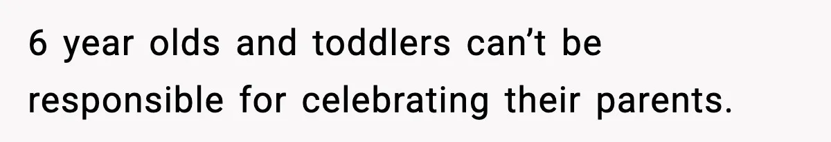 6 year olds and toddlers can’t be responsible for celebrating their parents.