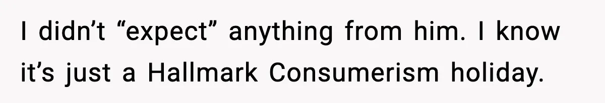 I didn’t “expect” anything from him. I know it’s just a Hallmark Consumerism holiday.