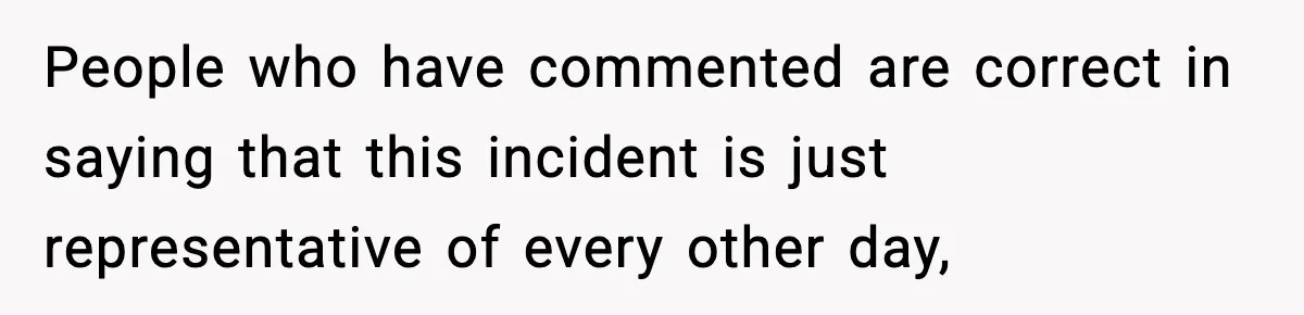 People who have commented are correct in saying that this incident is just representative of every other day,