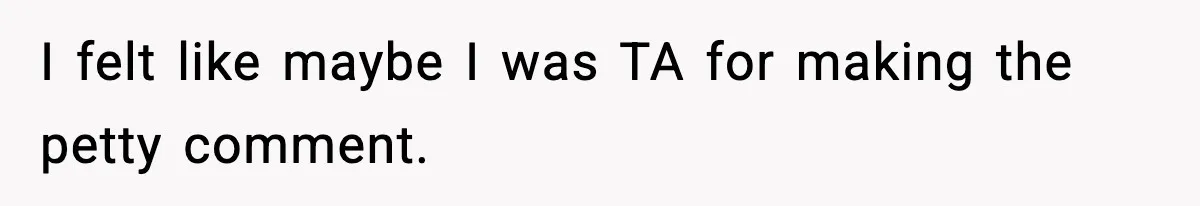 I felt like maybe I was TA for making the petty comment.