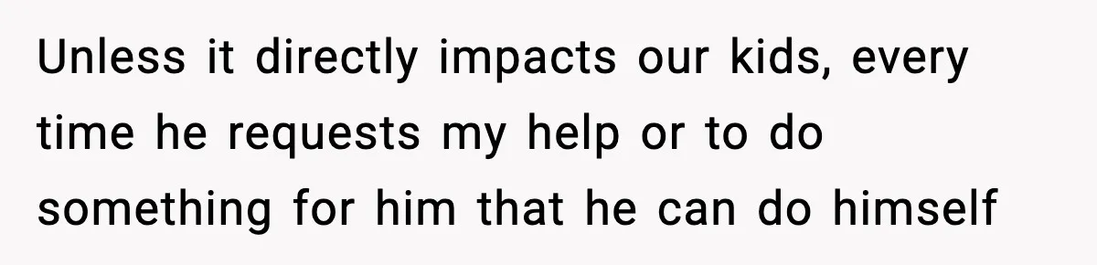 Unless it directly impacts our kids, every time he requests my help or to do something for him that he can do himself
