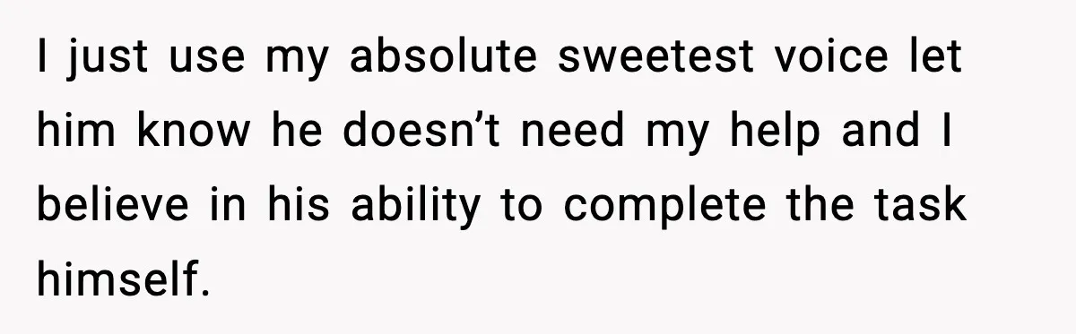I just use my absolute sweetest voice let him know he doesn’t need my help and I believe in his ability to complete the task himself.
