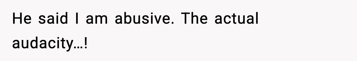 He said I am abusive. The actual audacity…!