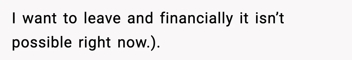 I want to leave and financially it isn’t possible right now.).