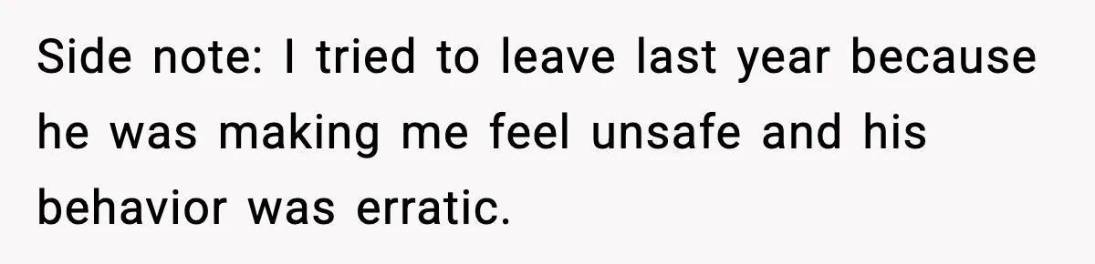 Side note: I tried to leave last year because he was making me feel unsafe and his behavior was erratic.