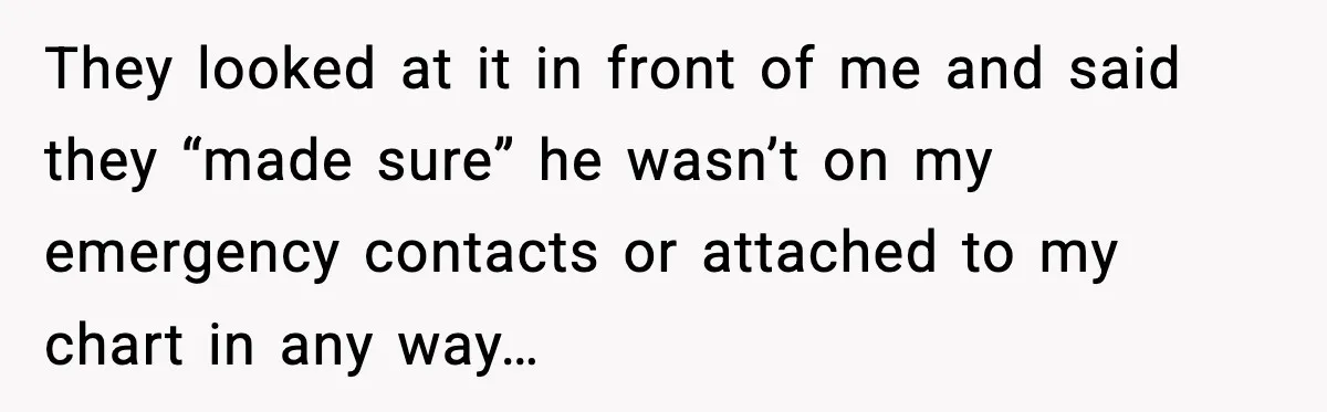They looked at it in front of me and said they “made sure” he wasn’t on my emergency contacts or attached to my chart in any way…