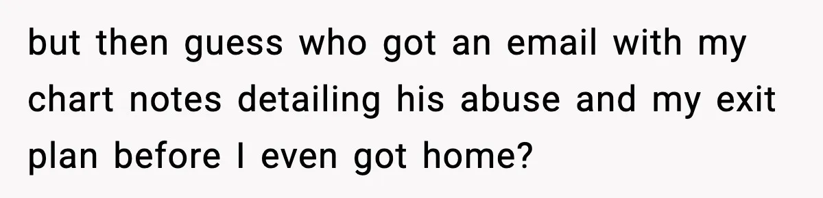 but then guess who got an email with my chart notes detailing his abuse and my exit plan before I even got home?