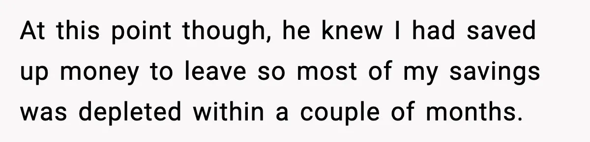At this point though, he knew I had saved up money to leave so most of my savings was depleted within a couple of months.