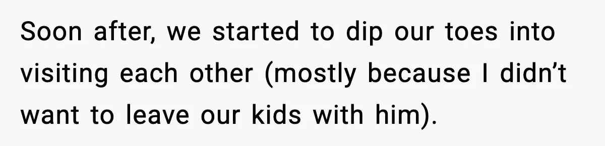 Soon after, we started to dip our toes into visiting each other (mostly because I didn’t want to leave our kids with him).