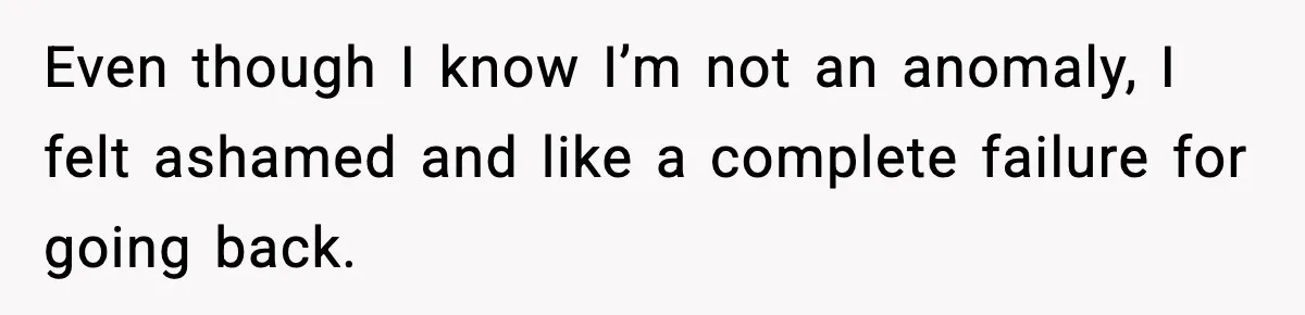 Even though I know I’m not an anomaly, I felt ashamed and like a complete failure for going back.