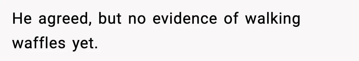 He agreed, but no evidence of walking waffles yet.