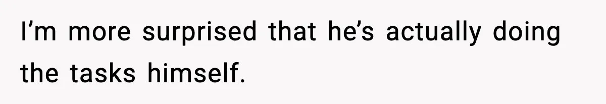 I’m more surprised that he’s actually doing the tasks himself.