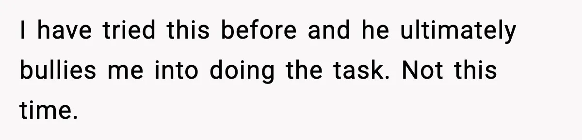 I have tried this before and he ultimately bullies me into doing the task. Not this time.